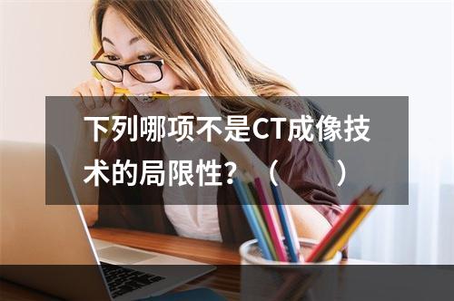 下列哪项不是CT成像技术的局限性？（　　）