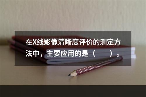 在X线影像清晰度评价的测定方法中，主要应用的是（　　）。