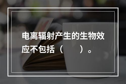 电离辐射产生的生物效应不包括（　　）。