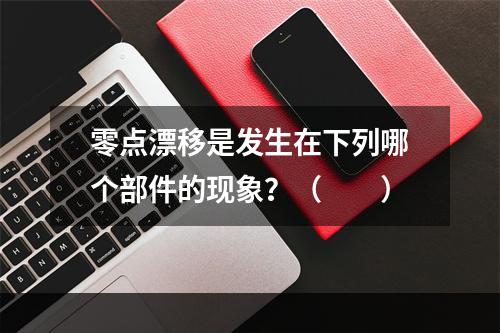 零点漂移是发生在下列哪个部件的现象？（　　）