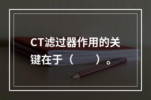 CT滤过器作用的关键在于（　　）。