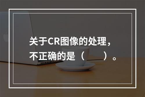 关于CR图像的处理，不正确的是（　　）。