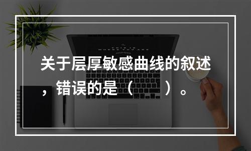 关于层厚敏感曲线的叙述，错误的是（　　）。