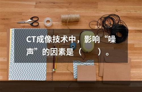 CT成像技术中，影响“噪声”的因素是（　　）。