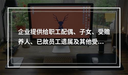 企业提供给职工配偶、子女、受赡养人、已故员工遗属及其他受益人