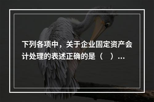 下列各项中，关于企业固定资产会计处理的表述正确的是（　）。