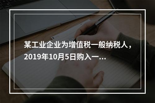 某工业企业为增值税一般纳税人，2019年10月5日购入一批材