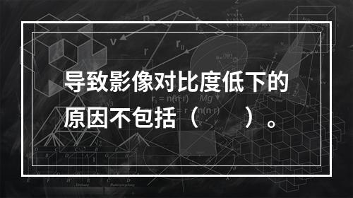 导致影像对比度低下的原因不包括（　　）。