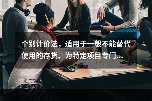 个别计价法，适用于一般不能替代使用的存货、为特定项目专门购入