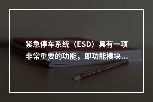 紧急停车系统（ESD）具有一项非常重要的功能，即功能模块在出