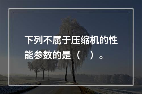 下列不属于压缩机的性能参数的是（　）。