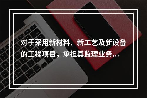 对于采用新材料、新工艺及新设备的工程项目，承担其监理业务的项