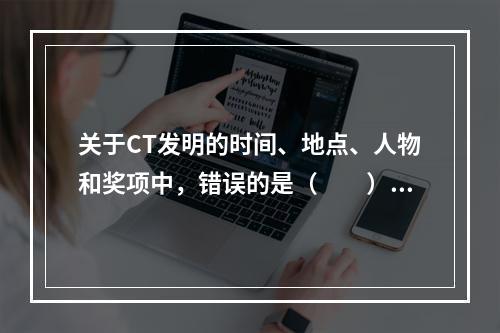 关于CT发明的时间、地点、人物和奖项中，错误的是（　　）。