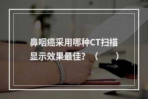 鼻咽癌采用哪种CT扫描显示效果最佳？（　　）