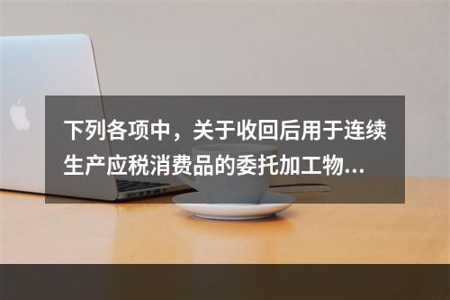 下列各项中，关于收回后用于连续生产应税消费品的委托加工物资