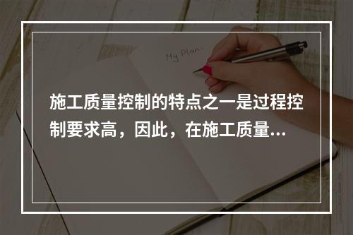 施工质量控制的特点之一是过程控制要求高，因此，在施工质量控制