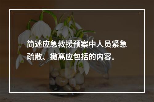 简述应急救援预案中人员紧急疏散、撤离应包括的内容。