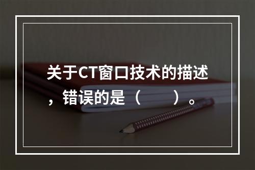 关于CT窗口技术的描述，错误的是（　　）。