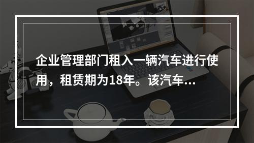 企业管理部门租入一辆汽车进行使用，租赁期为18年。该汽车使用