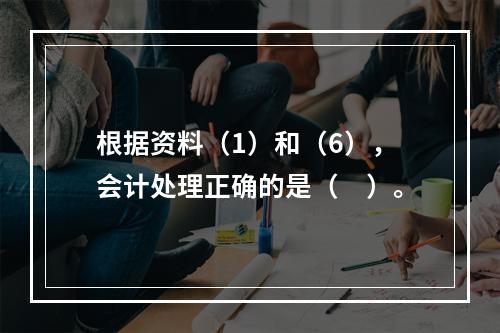 根据资料（1）和（6），会计处理正确的是（　）。