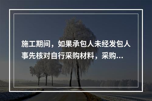 施工期间，如果承包人未经发包人事先核对自行采购材料，采购完成