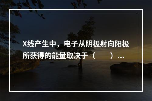 X线产生中，电子从阴极射向阳极所获得的能量取决于（　　）。