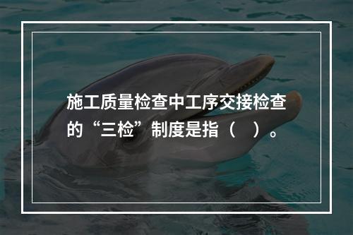 施工质量检查中工序交接检查的“三检”制度是指（　）。