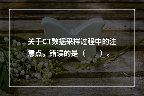 关于CT数据采样过程中的注意点，错误的是（　　）。