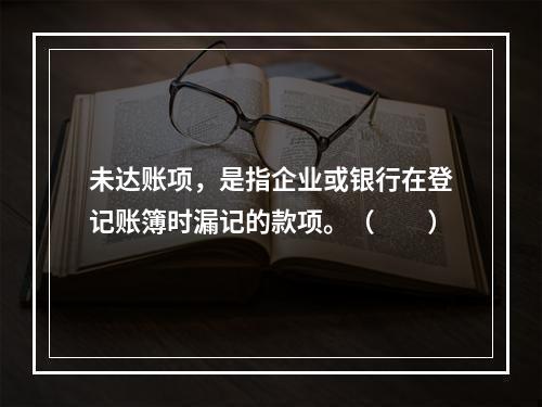 未达账项，是指企业或银行在登记账簿时漏记的款项。（　　）