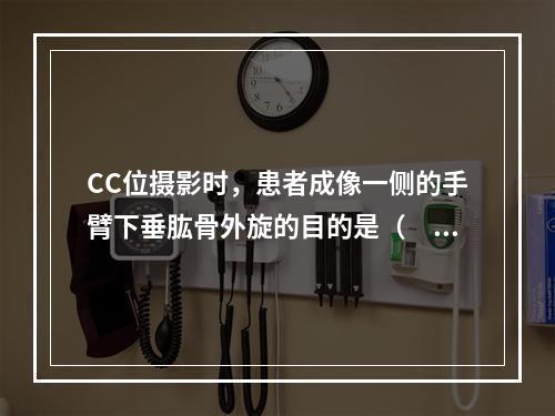 CC位摄影时，患者成像一侧的手臂下垂肱骨外旋的目的是（　　