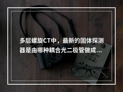 多层螺旋CT中，最新的固体探测器是由哪种耦合光二极管做成的？