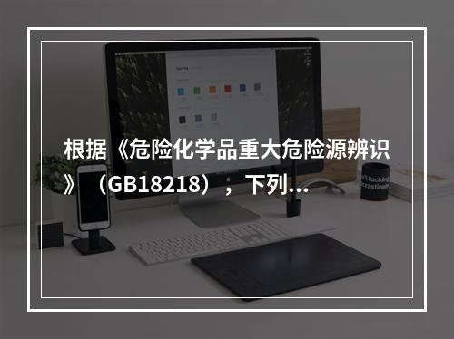 根据《危险化学品重大危险源辨识》（GB18218），下列可以