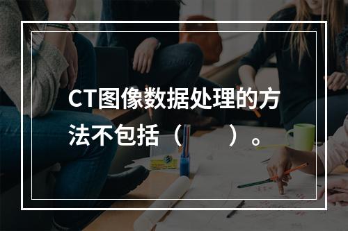 CT图像数据处理的方法不包括（　　）。