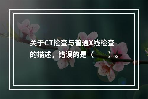 关于CT检查与普通X线检查的描述，错误的是（　　）。