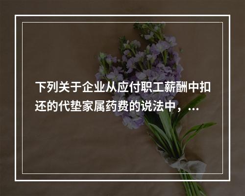 下列关于企业从应付职工薪酬中扣还的代垫家属药费的说法中，正确