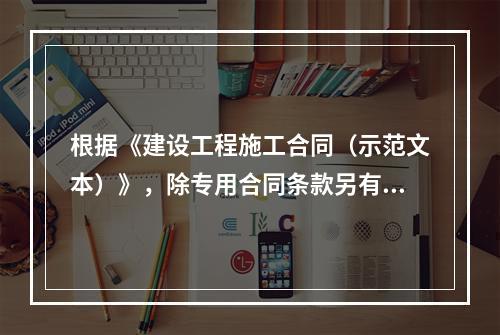 根据《建设工程施工合同（示范文本）》，除专用合同条款另有约定