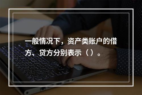 一般情况下，资产类账户的借方、贷方分别表示（ ）。