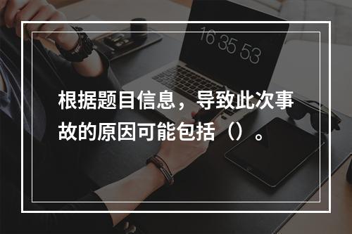 根据题目信息，导致此次事故的原因可能包括（）。