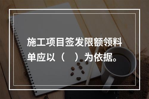 施工项目签发限额领料单应以（　）为依据。