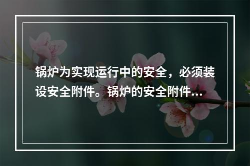 锅炉为实现运行中的安全，必须装设安全附件。锅炉的安全附件包括