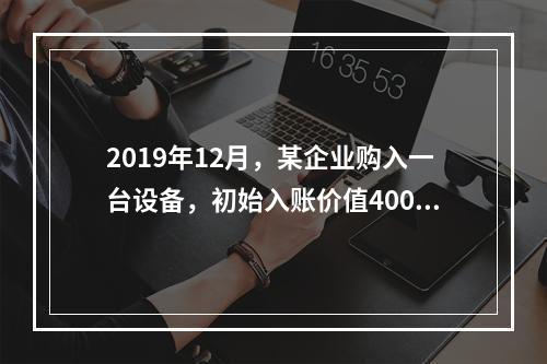 2019年12月，某企业购入一台设备，初始入账价值400万元