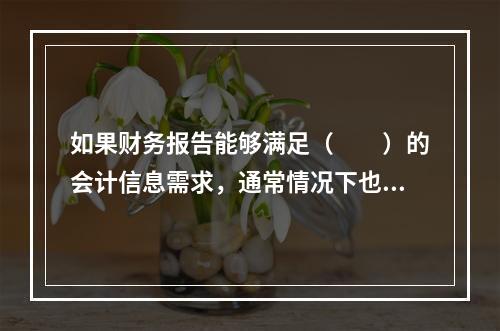 如果财务报告能够满足（　　）的会计信息需求，通常情况下也可以