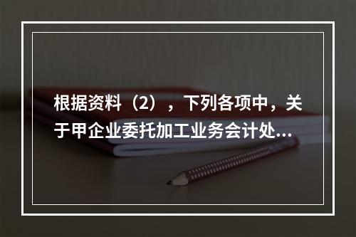 根据资料（2），下列各项中，关于甲企业委托加工业务会计处理表