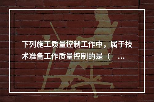 下列施工质量控制工作中，属于技术准备工作质量控制的是（　）。