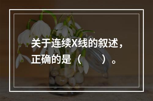 关于连续X线的叙述，正确的是（　　）。