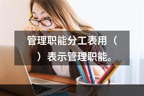 管理职能分工表用（　）表示管理职能。