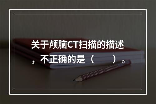 关于颅脑CT扫描的描述，不正确的是（　　）。