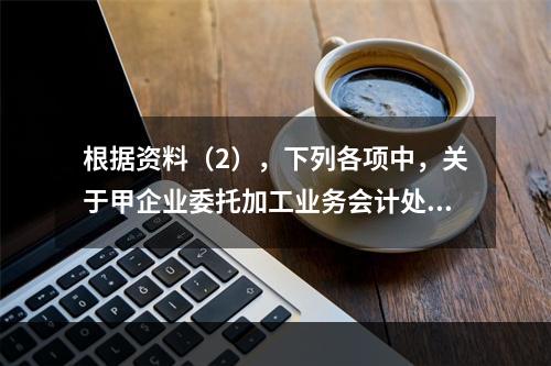 根据资料（2），下列各项中，关于甲企业委托加工业务会计处理表