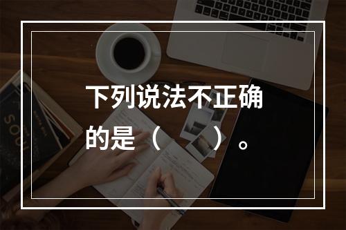 下列说法不正确的是（　　）。