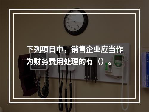 下列项目中，销售企业应当作为财务费用处理的有（）。